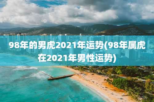 98年的男虎2021年运势(98年属虎在2021年男性运势)