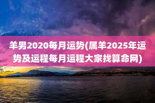 羊男2020每月运势(属羊2025年运势及运程每月运程大家找算命网)