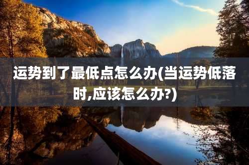 运势到了最低点怎么办(当运势低落时,应该怎么办?)