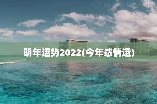 明年运势2022(今年感情运)