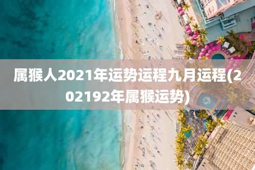 属猴人2021年运势运程九月运程(202192年属猴运势)