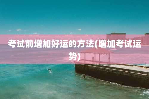 考试前增加好运的方法(增加考试运势)