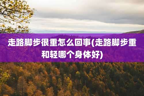 走路脚步很重怎么回事(走路脚步重和轻哪个身体好)