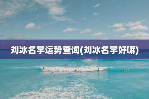 刘冰名字运势查询(刘冰名字好嘛)