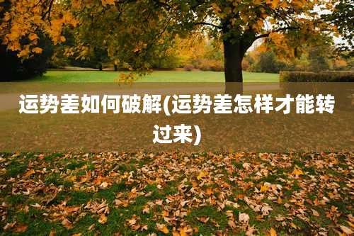 运势差如何破解(运势差怎样才能转过来)