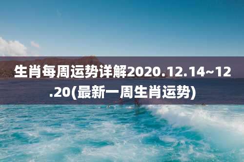 生肖每周运势详解2020.12.14~12.20(最新一周生肖运势)