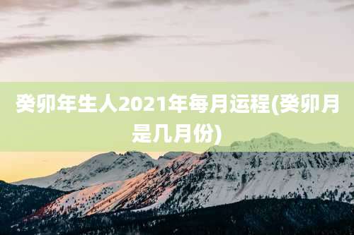 癸卯年生人2021年每月运程(癸卯月是几月份)