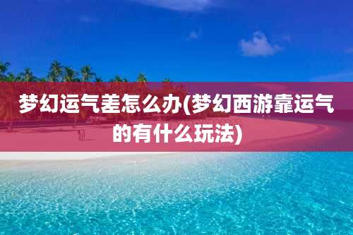 梦幻运气差怎么办(梦幻西游靠运气的有什么玩法)