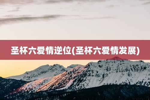 圣杯六爱情逆位(圣杯六爱情发展)