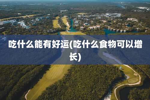 吃什么能有好运(吃什么食物可以增长)