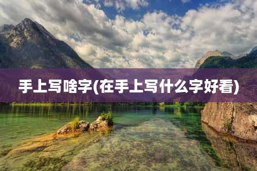 手上写啥字(在手上写什么字好看)
