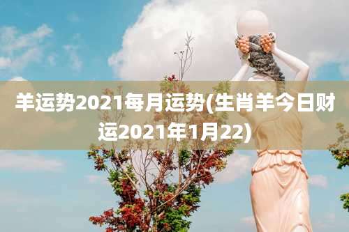羊运势2021每月运势(生肖羊今日财运2021年1月22)