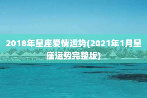 2018年星座爱情运势(2021年1月星座运势完整版)