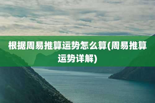 根据周易推算运势怎么算(周易推算运势详解)