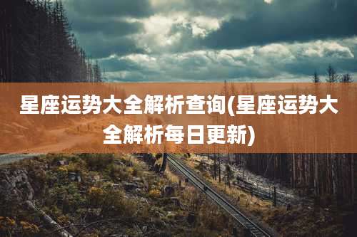 星座运势大全解析查询(星座运势大全解析每日更新)