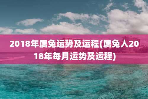 2018年属兔运势及运程(属兔人2018年每月运势及运程)