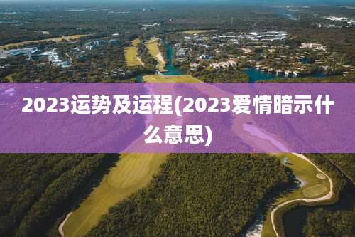 2023运势及运程(2023爱情暗示什么意思)