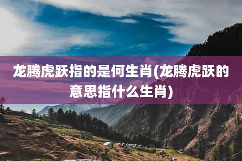 龙腾虎跃指的是何生肖(龙腾虎跃的意思指什么生肖)