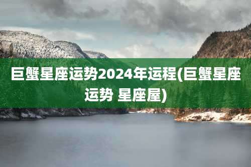 巨蟹星座运势2024年运程(巨蟹星座运势 星座屋)