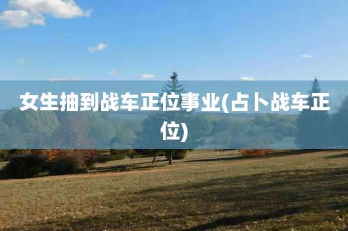 女生抽到战车正位事业(占卜战车正位)