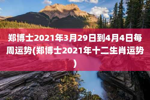 郑博士2021年3月29日到4月4日每周运势(郑博士2021年十二生肖运势)