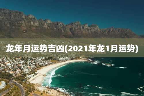 龙年月运势吉凶(2021年龙1月运势)