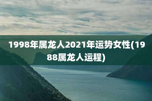 1998年属龙人2021年运势女性(1988属龙人运程)