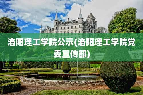 洛阳理工学院公示(洛阳理工学院党委宣传部)