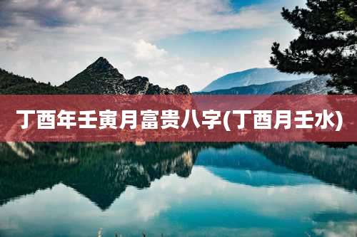 丁酉年壬寅月富贵八字(丁酉月壬水)