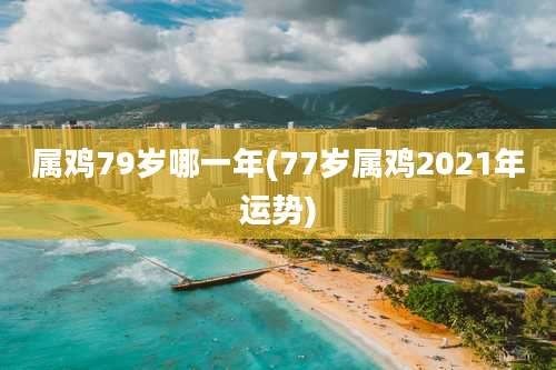 属鸡79岁哪一年(77岁属鸡2021年运势)