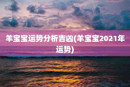 羊宝宝运势分析吉凶(羊宝宝2021年运势)