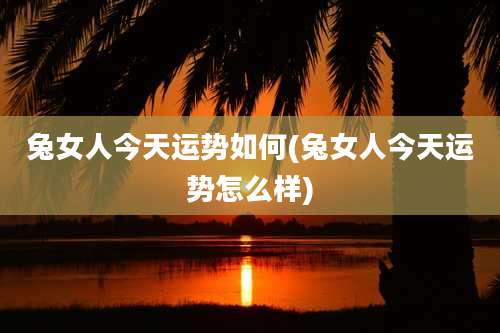 兔女人今天运势如何(兔女人今天运势怎么样)
