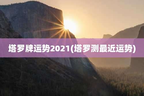 塔罗牌运势2021(塔罗测最近运势)