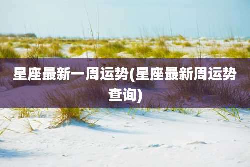 星座最新一周运势(星座最新周运势查询)
