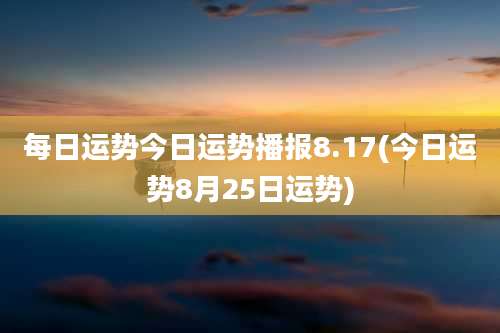 每日运势今日运势播报8.17(今日运势8月25日运势)