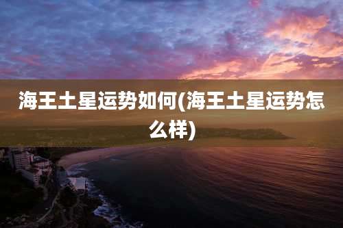 海王土星运势如何(海王土星运势怎么样)