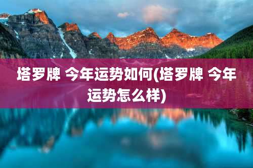 塔罗牌 今年运势如何(塔罗牌 今年运势怎么样)