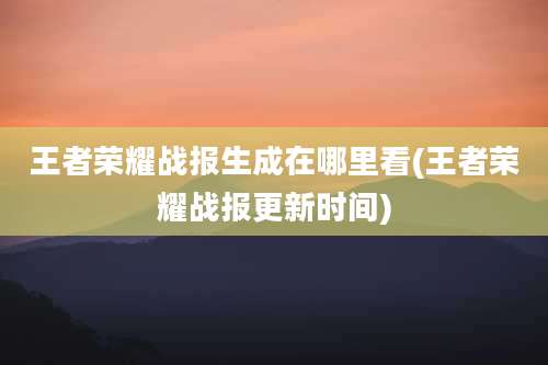 王者荣耀战报生成在哪里看(王者荣耀战报更新时间)