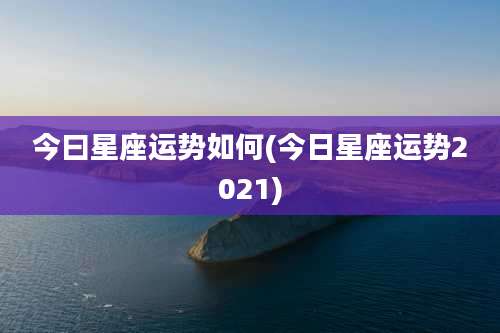 今曰星座运势如何(今日星座运势2021)