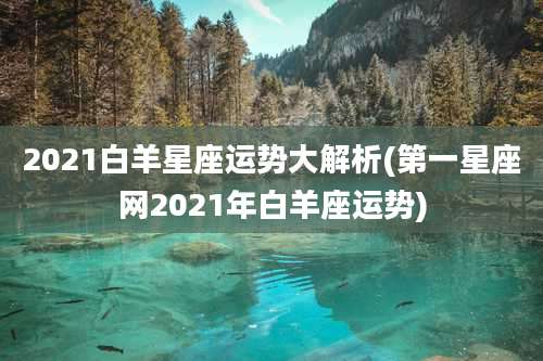 2021白羊星座运势大解析(第一星座网2021年白羊座运势)