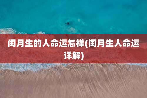 闰月生的人命运怎样(闰月生人命运详解)
