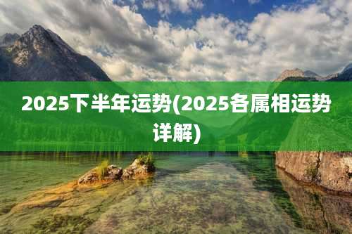 2025下半年运势(2025各属相运势详解)
