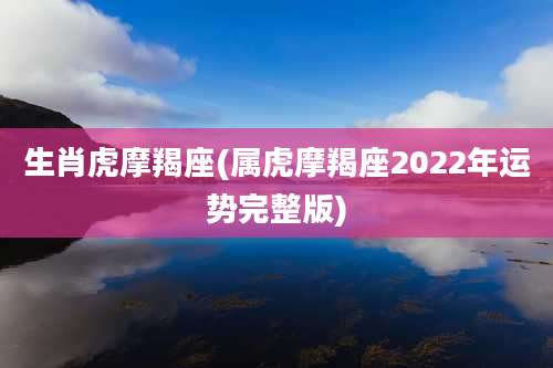 生肖虎摩羯座(属虎摩羯座2022年运势完整版)
