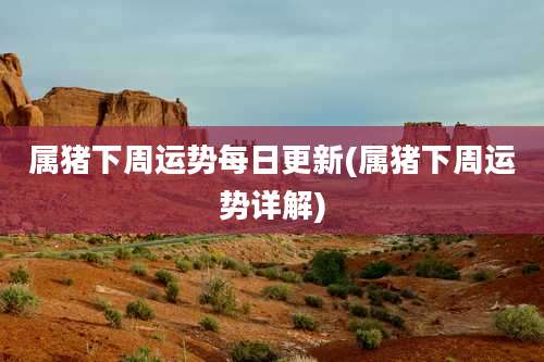 属猪下周运势每日更新(属猪下周运势详解)