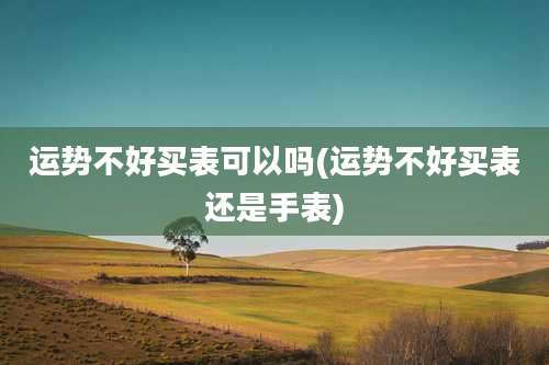 运势不好买表可以吗(运势不好买表还是手表)