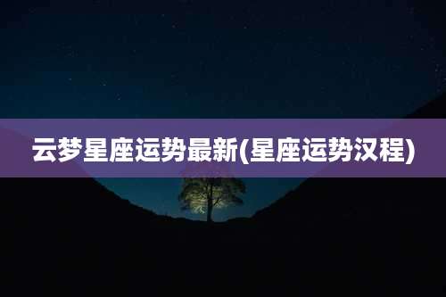 云梦星座运势最新(星座运势汉程)