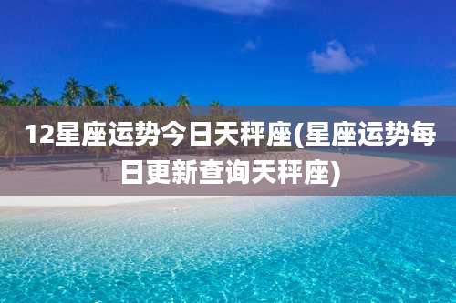 12星座运势今日天秤座(星座运势每日更新查询天秤座)