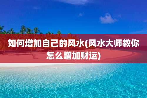 如何增加自己的风水(风水大师教你怎么增加财运)