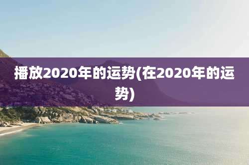 播放2020年的运势(在2020年的运势)