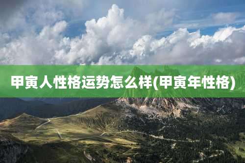 甲寅人性格运势怎么样(甲寅年性格)